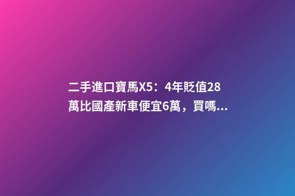 二手進口寶馬X5：4年貶值28萬比國產新車便宜6萬，買嗎？